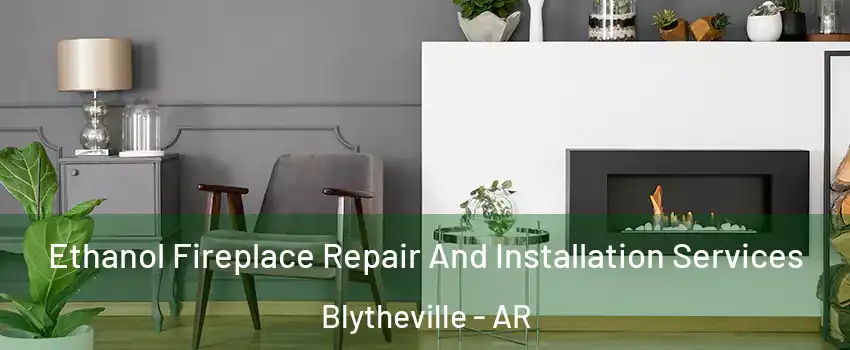  Ethanol Fireplace Repair And Installation Services Blytheville - AR